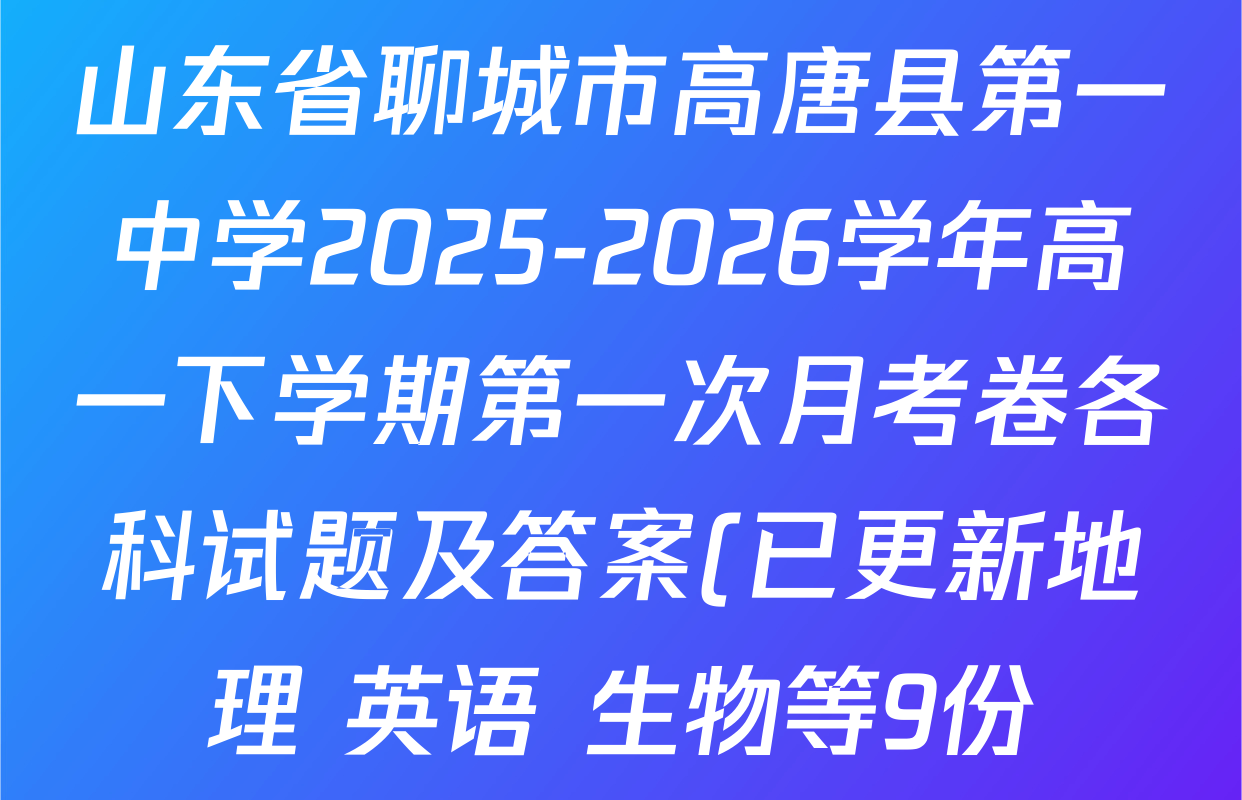 山东省聊城市高唐县第一中学2025-2026学年高一下学期第一次月考卷各科试题及答案(已更新地理 英语 生物等9份) 山东省聊城市高唐县第一中学2025-2026学年高一下学期第一次月考卷各科试题及答案(已更新地理 英语 生物等9份)